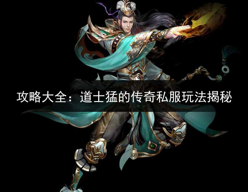 攻略大全：道士猛的传奇私服玩法揭秘