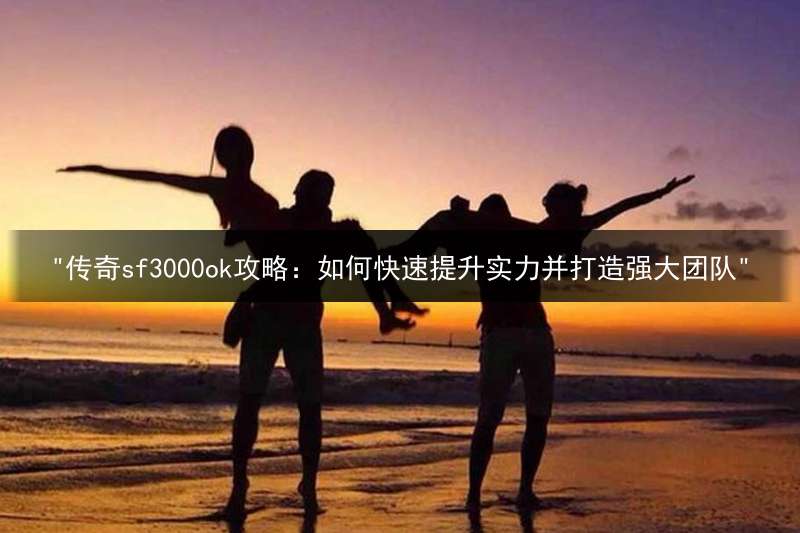 "传奇sf3000ok攻略：如何快速提升实力并打造强大团队"