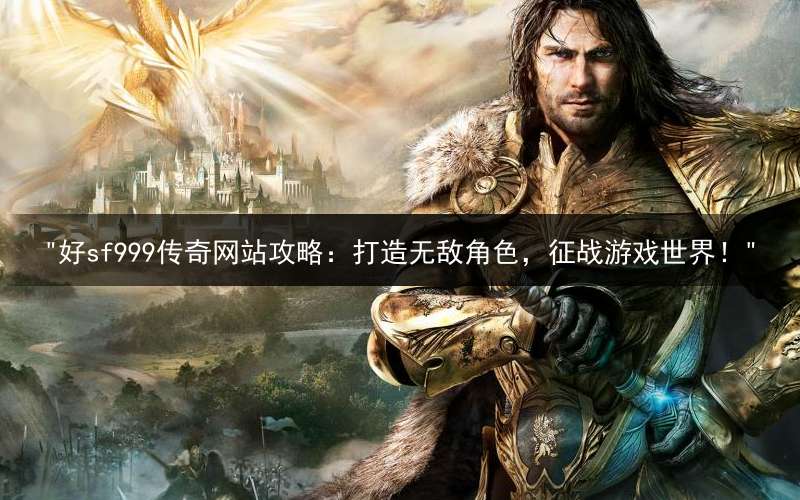 "好sf999传奇网站攻略：打造无敌角色，征战游戏世界！"