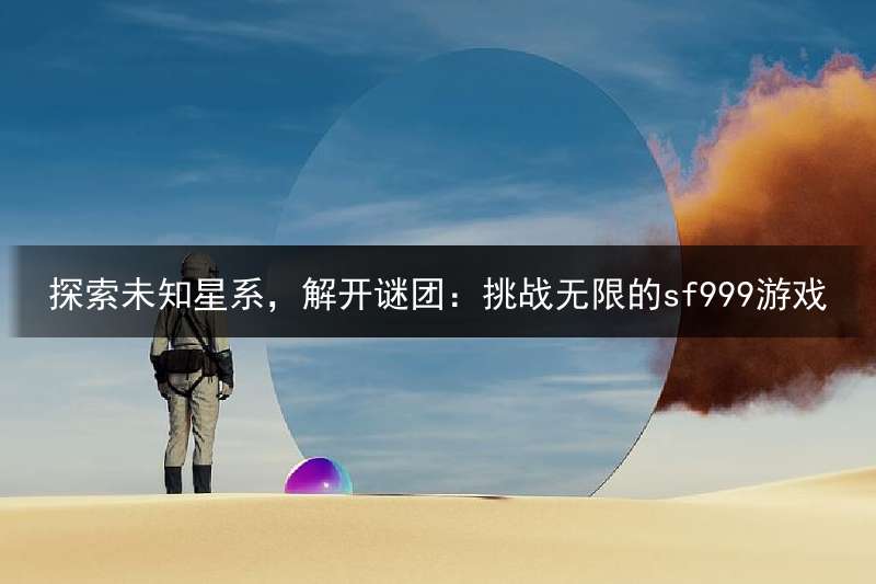 探索未知星系，解开谜团：挑战无限的sf999游戏